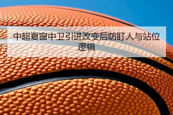 中超夏窗中卫引进改变后防盯人与站位逻辑 - WPK